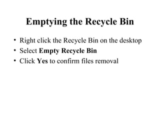 Emptying the Recycle Bin
• Right click the Recycle Bin on the desktop
• Select Empty Recycle Bin
• Click Yes to confirm files removal
 