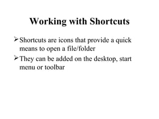 Working with Shortcuts
Shortcuts are icons that provide a quick
means to open a file/folder
They can be added on the desktop, start
menu or toolbar
 