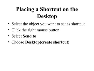 Placing a Shortcut on the
Desktop
• Select the object you want to set as shortcut
• Click the right mouse button
• Select Send to
• Choose Desktop(create shortcut)
 