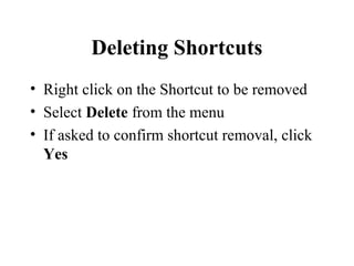 Deleting Shortcuts
• Right click on the Shortcut to be removed
• Select Delete from the menu
• If asked to confirm shortcut removal, click
Yes
 