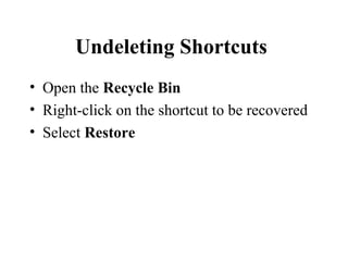 Undeleting Shortcuts
• Open the Recycle Bin
• Right-click on the shortcut to be recovered
• Select Restore
 
