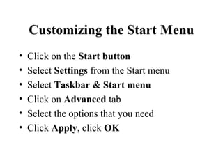 Customizing the Start Menu
• Click on the Start button
• Select Settings from the Start menu
• Select Taskbar & Start menu
• Click on Advanced tab
• Select the options that you need
• Click Apply, click OK
 