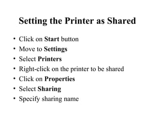 Setting the Printer as Shared
• Click on Start button
• Move to Settings
• Select Printers
• Right-click on the printer to be shared
• Click on Properties
• Select Sharing
• Specify sharing name
 