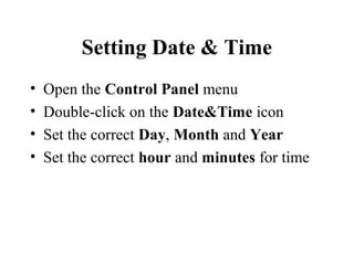 Setting Date & Time
• Open the Control Panel menu
• Double-click on the Date&Time icon
• Set the correct Day, Month and Year
• Set the correct hour and minutes for time
 