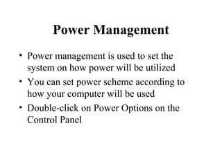 Power Management
• Power management is used to set the
system on how power will be utilized
• You can set power scheme according to
how your computer will be used
• Double-click on Power Options on the
Control Panel
 