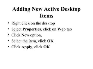Adding New Active Desktop
Items
• Right click on the desktop
• Select Properties, click on Web tab
• Click New option,
• Select the item, click OK
• Click Apply, click OK
 