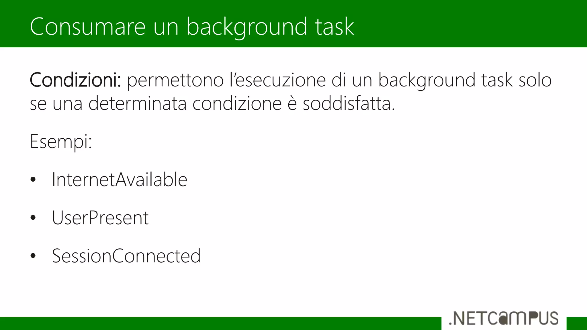 Condizioni: permettono l’esecuzione di un background task solo
se una determinata condizione è soddisfatta.
Esempi:
• InternetAvailable
• UserPresent
• SessionConnected
Consumare un background task
 