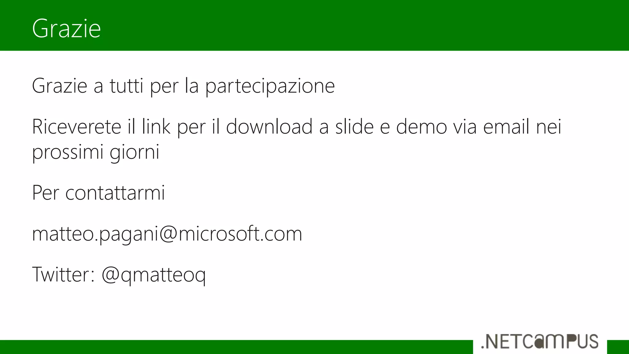 Grazie a tutti per la partecipazione
Riceverete il link per il download a slide e demo via email nei
prossimi giorni
Per contattarmi
matteo.pagani@microsoft.com
Twitter: @qmatteoq
Grazie
 
