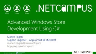 Template designed by
Advanced Windows Store
Development Using C#
Matteo Pagani
Support Engineer – AppConsult @ Microsoft
matteo.pagani@microsoft.com
http://wp.qmatteoq.com
 