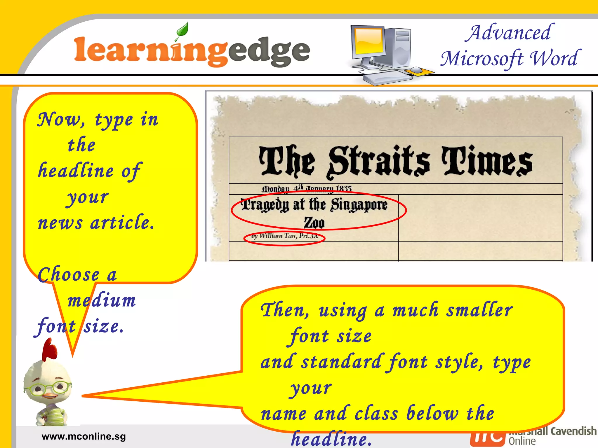 Now, type in the  headline of your  news article. Choose a medium  font size. Then, using a much smaller font size  and standard font style, type your  name and class below the headline. You will be the news reporter. 