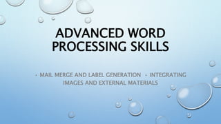 ADVANCED WORD
PROCESSING SKILLS
• MAIL MERGE AND LABEL GENERATION • INTEGRATING
IMAGES AND EXTERNAL MATERIALS
 