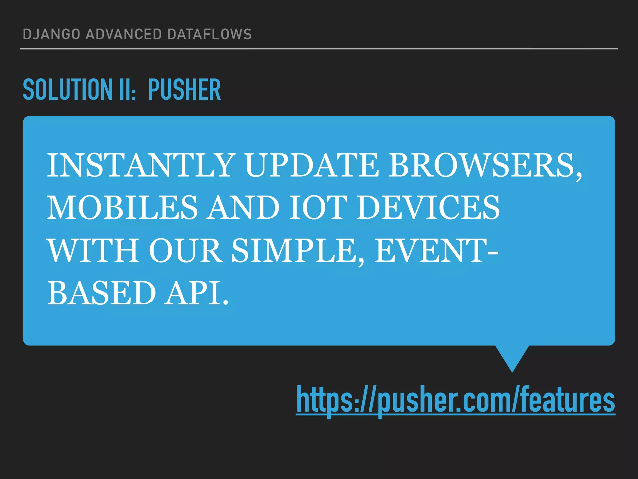 INSTANTLY UPDATE BROWSERS,
MOBILES AND IOT DEVICES
WITH OUR SIMPLE, EVENT-
BASED API.
https://pusher.com/features
DJANGO ADVANCED DATAFLOWS
SOLUTION II: PUSHER
 