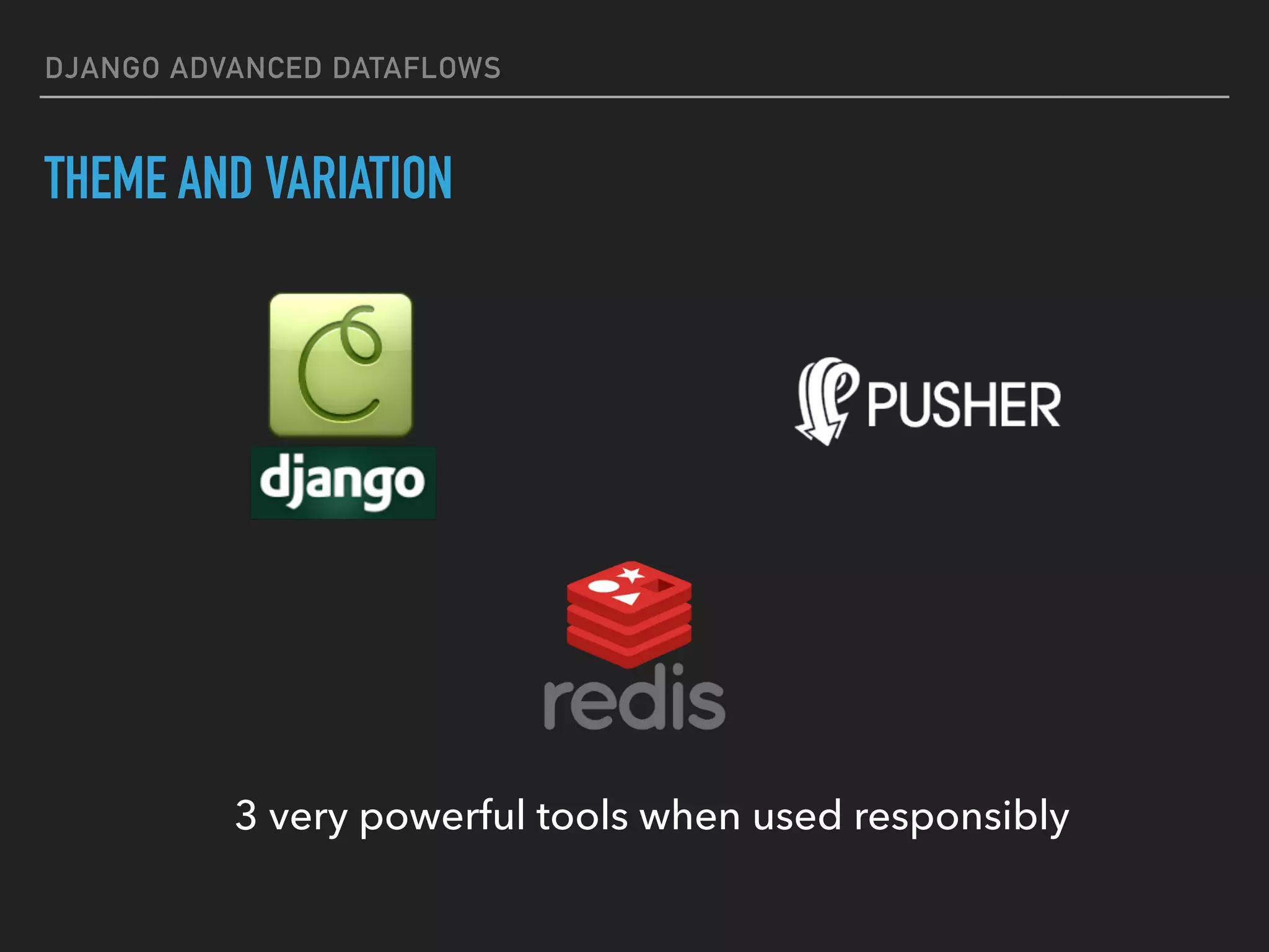 DJANGO ADVANCED DATAFLOWS
THEME AND VARIATION
3 very powerful tools when used responsibly
 