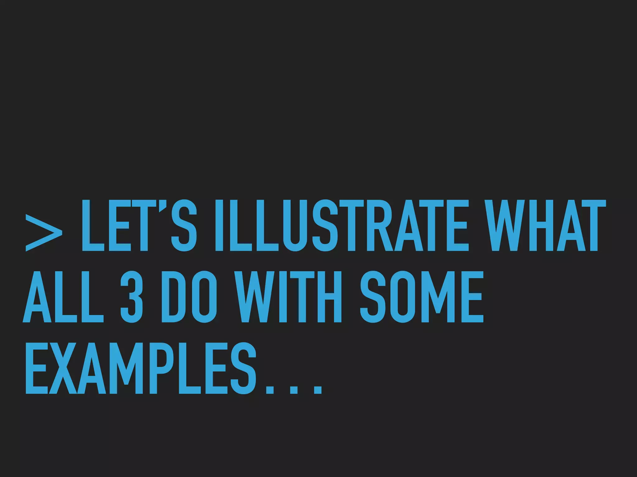> LET’S ILLUSTRATE WHAT
ALL 3 DO WITH SOME
EXAMPLES…
 