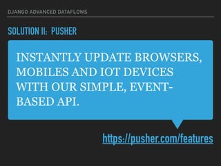 INSTANTLY UPDATE BROWSERS,
MOBILES AND IOT DEVICES
WITH OUR SIMPLE, EVENT-
BASED API.
https://pusher.com/features
DJANGO ADVANCED DATAFLOWS
SOLUTION II: PUSHER
 