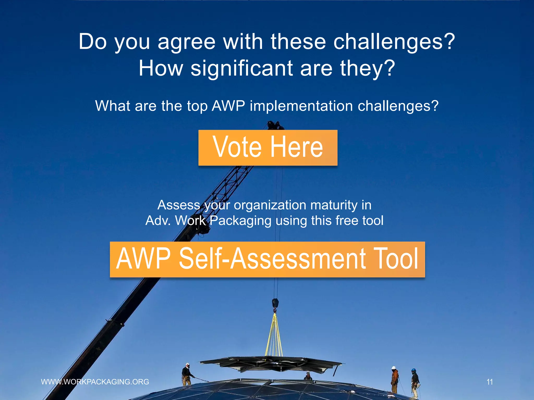 Do you agree with these challenges?
How significant are they?
WWW.WORKPACKAGING.ORG 11
What are the top AWP implementation challenges?
Assess your organization maturity in
Adv. Work Packaging using this free tool
Vote Here
AWP Self-Assessment Tool
 