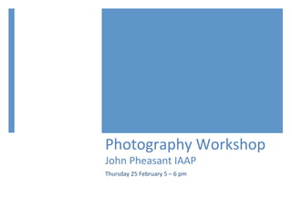 Photography	
  Workshop	
  
John	
  Pheasant	
  IAAP	
  
Thursday	
  25	
  February	
  5	
  –	
  6	
  pm	
  
 