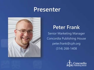Presenter
Peter Frank
Senior Marketing Manager
Concordia Publishing House
peter.frank@cph.org
(314) 268-1408
 