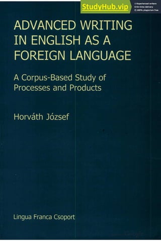 ADVANCED WRITING
IN ENGLISH AS A
FOREIGN LANGUAGE zyxwvutsrqponmlkjihg
A Corpus-Based Study of
Processes and Products
Horvath Jozsef
Lingua Franca Csoport
 