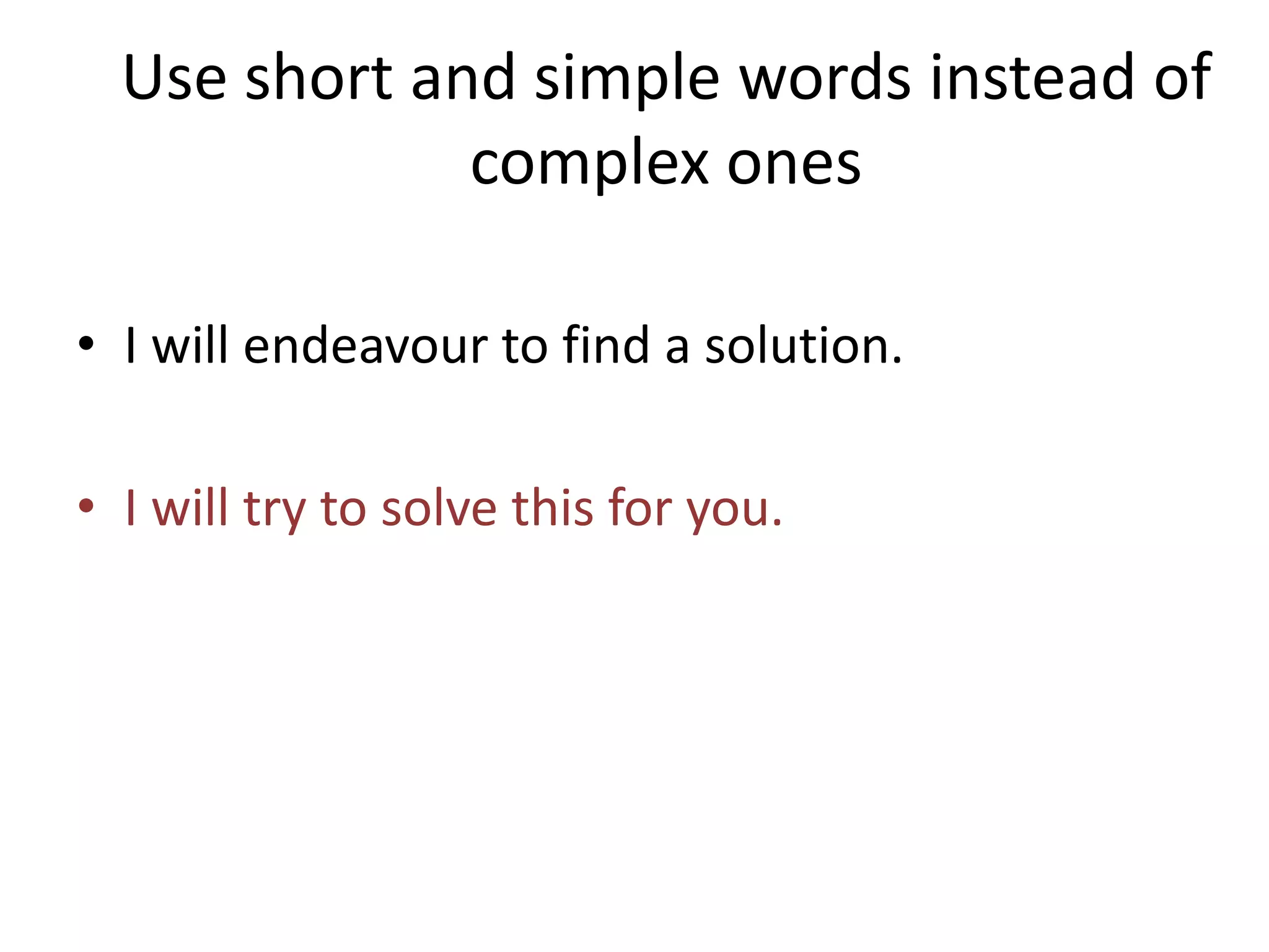 Use short and simple words instead of
complex ones
• I will endeavour to find a solution.
• I will try to solve this for you.
 