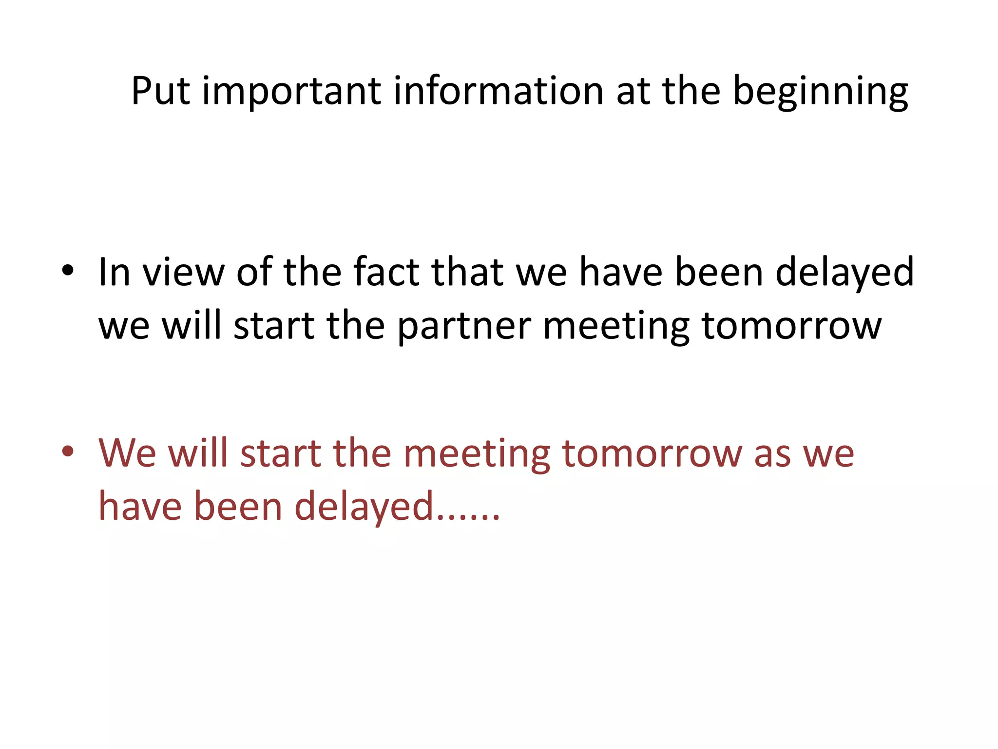 Put important information at the beginning
• In view of the fact that we have been delayed
we will start the partner meeting tomorrow
• We will start the meeting tomorrow as we
have been delayed......
 