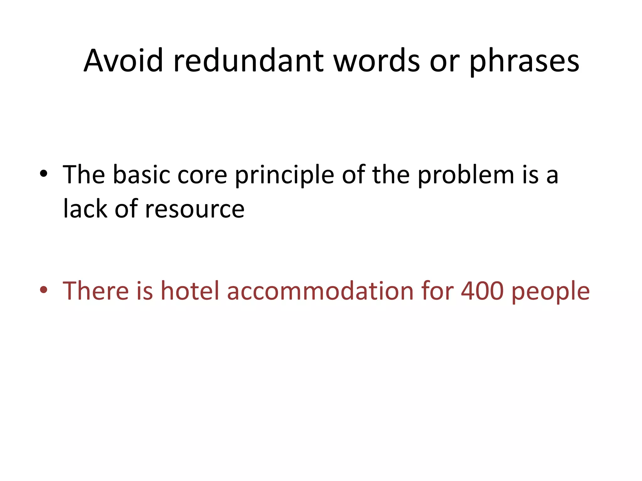 Avoid redundant words or phrases
• The basic core principle of the problem is a
lack of resource
• There is hotel accommodation for 400 people
 