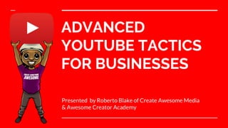 ADVANCED
YOUTUBE TACTICS
FOR BUSINESSES
Presented by Roberto Blake of Create Awesome Media
& Awesome Creator Academy
 