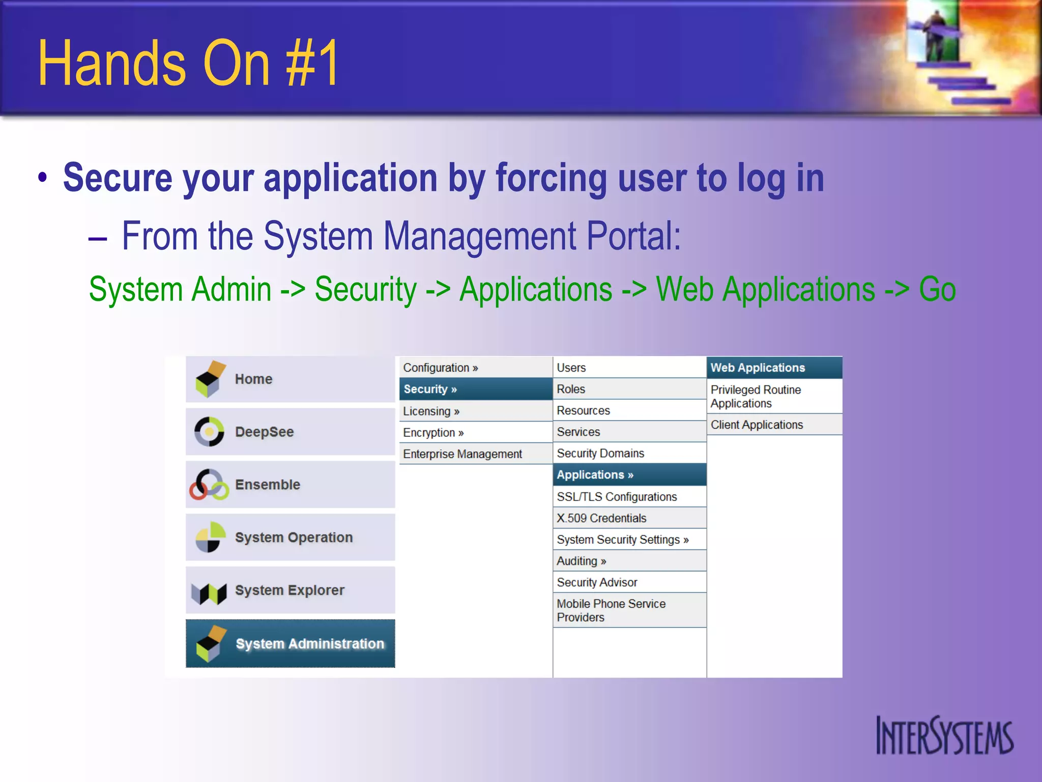 Hands On #1
• Secure your application by forcing user to log in
   – From the System Management Portal:
   System Admin -> Security -> Applications -> Web Applications -> Go
 