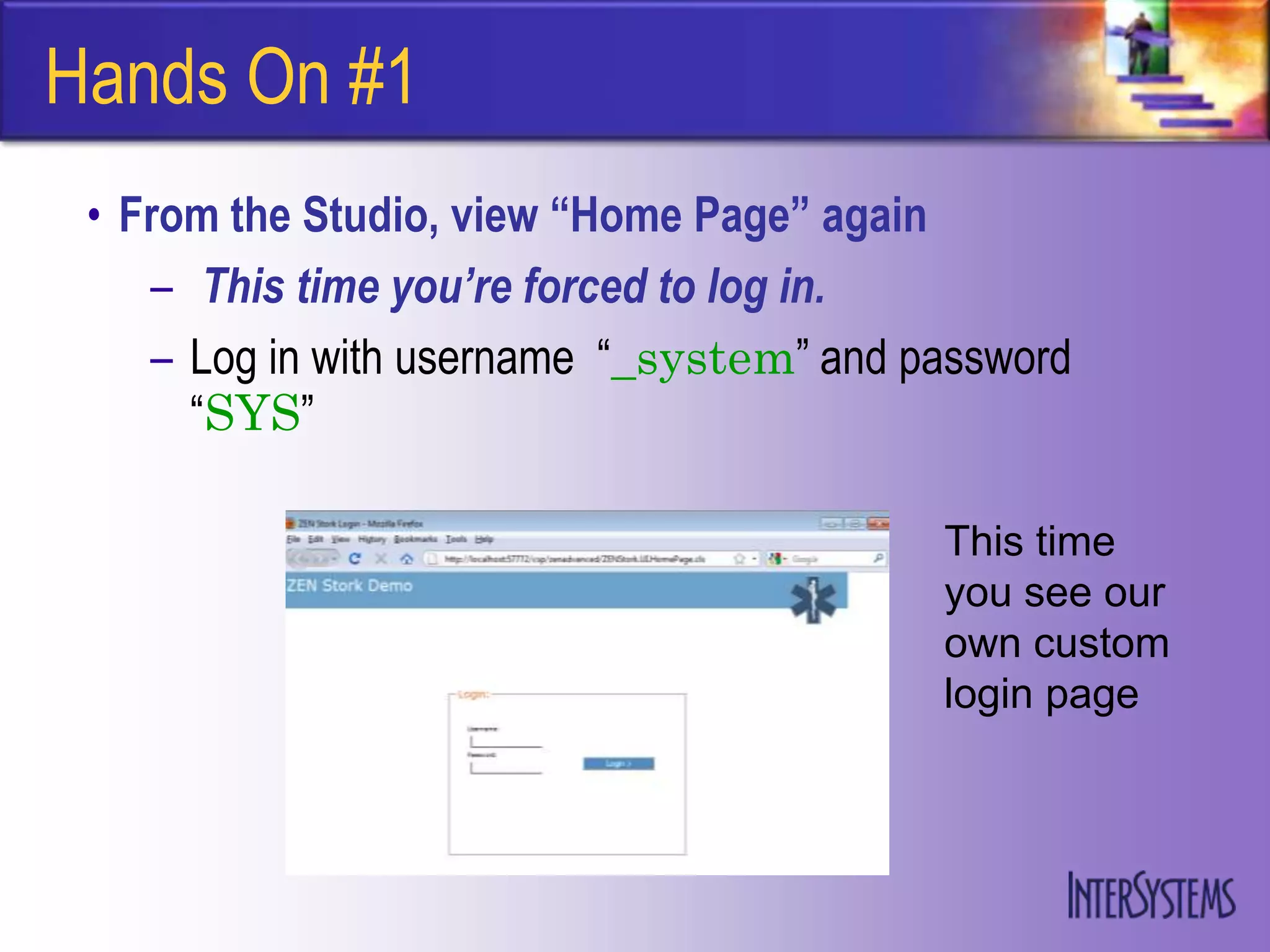 Hands On #1
 • From the Studio, view “Home Page” again
    – This time you’re forced to log in.
    – Log in with username “_system” and password
      “SYS”

                                          This time
                                          you see our
                                          own custom
                                          login page
 
