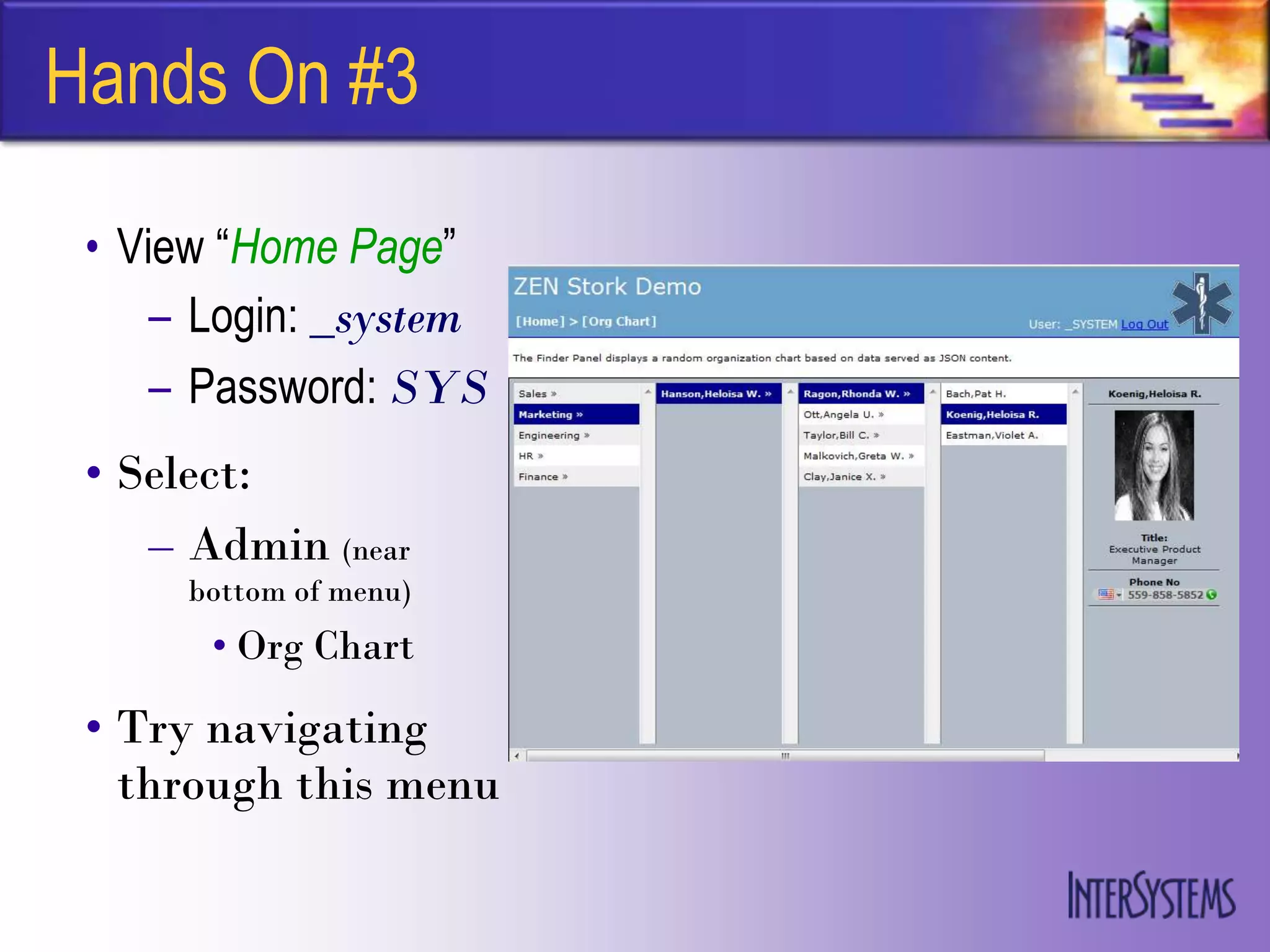 Hands On #3

 • View “Home Page”
     – Login: _system
     – Password: SYS
 • Select:
    – Admin (near
      bottom of menu)
       • Org Chart
 • Try navigating
   through this menu
 