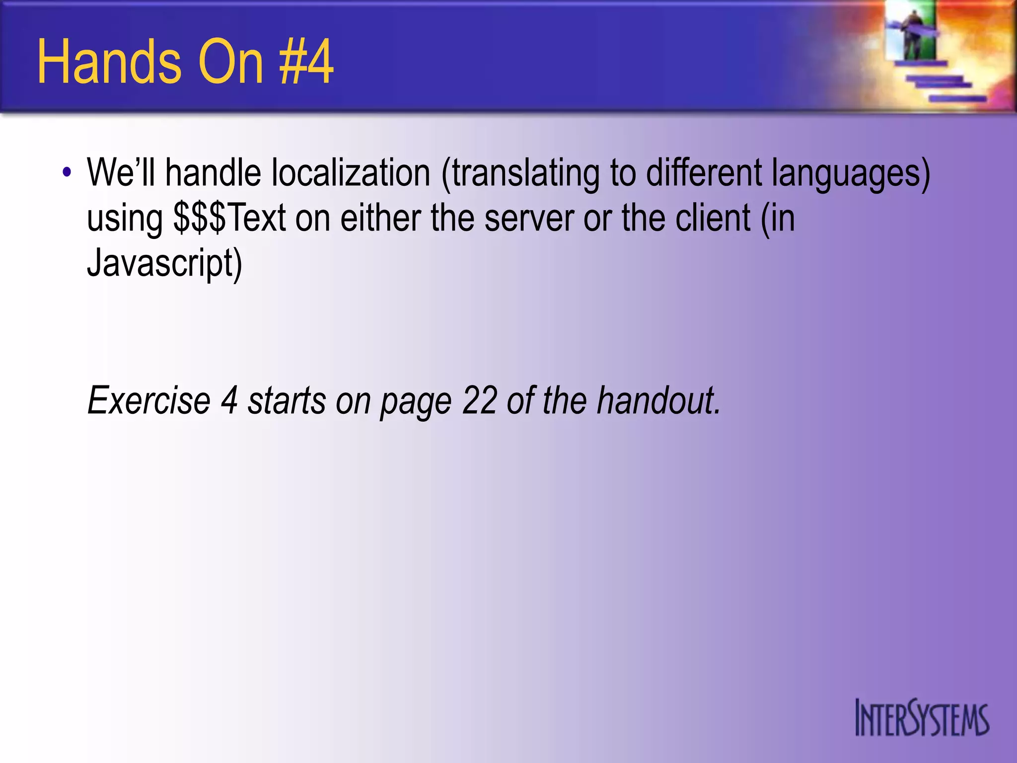 Hands On #4
• We‟ll handle localization (translating to different languages)
  using $$$Text on either the server or the client (in
  Javascript)


 Exercise 4 starts on page 22 of the handout.
 