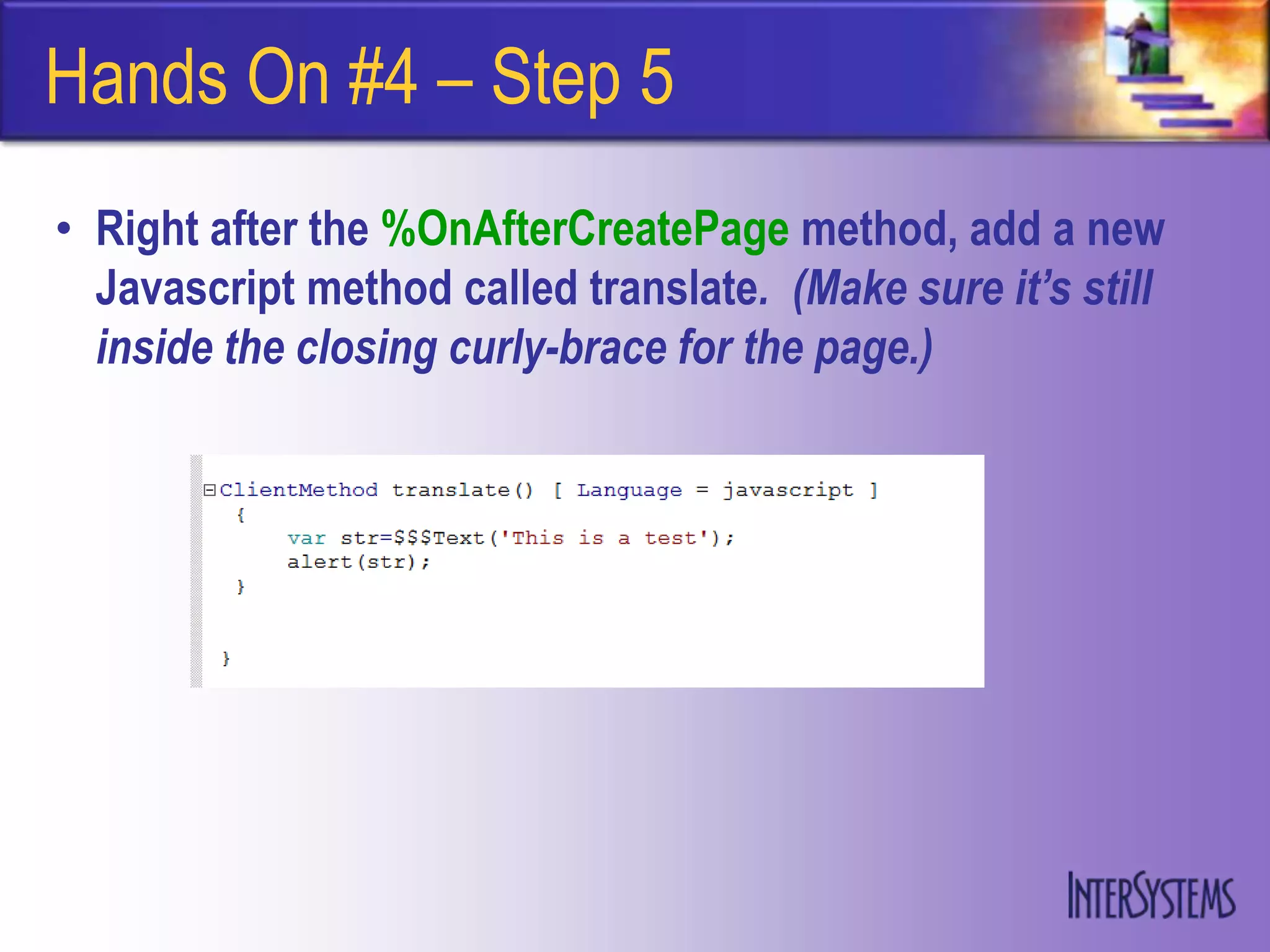 Hands On #4 – Step 5
• Right after the %OnAfterCreatePage method, add a new
  Javascript method called translate. (Make sure it’s still
  inside the closing curly-brace for the page.)
 