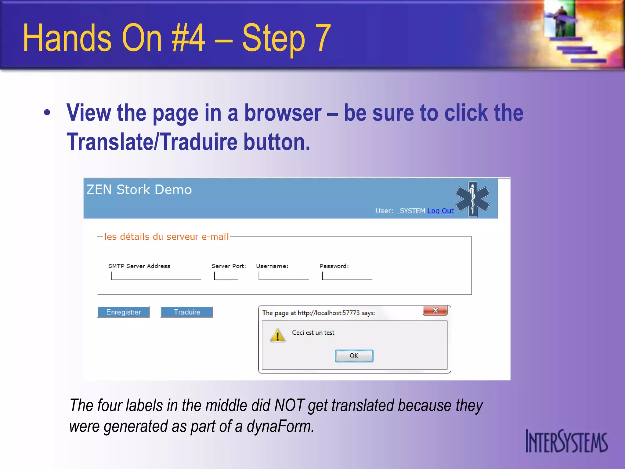 Hands On #4 – Step 7
 • View the page in a browser – be sure to click the
   Translate/Traduire button.




   The four labels in the middle did NOT get translated because they
   were generated as part of a dynaForm.
 