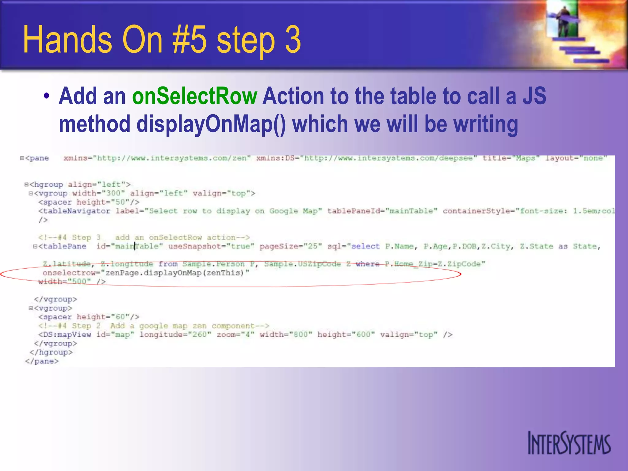 Hands On #5 step 3
 • Add an onSelectRow Action to the table to call a JS
   method displayOnMap() which we will be writing
 