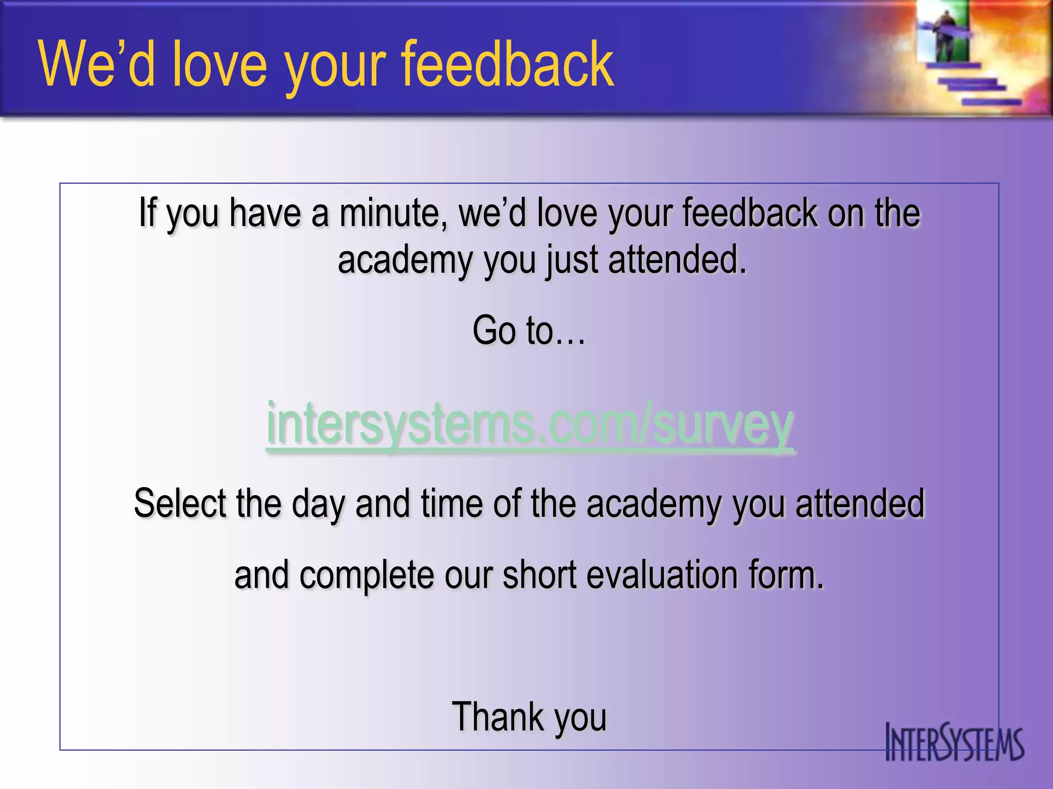 We‟d love your feedback

    If you have a minute, we‟d love your feedback on the
                  academy you just attended.
                          Go to…

            intersystems.com/survey
   Select the day and time of the academy you attended
          and complete our short evaluation form.


                        Thank you
 