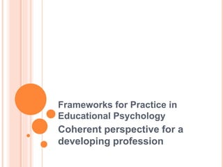 Frameworks for Practice in
Educational Psychology
Coherent perspective for a
developing profession
 