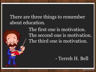 - Terreh H. Bell
There are three things to remember
about education.
The first one is motivation.
The second one is motivation.
The third one is motivation.
 