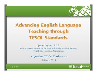 1 
5/10/13
John Segota, CAE
Associate Executive Director for Public Policy & Professional Relations
TESOL International Association
Argentina TESOL Conference
10 May 2013
 