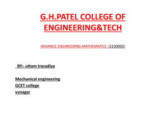G.H.PATEL COLLEGE OF
ENGINEERING&TECH
ADVANCE ENGINEERING MATHEMATICS (2130002)
BY:- uttam trasadiya
Mechanical engineering
GCET college
vvnagar
 
