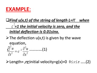 EXAMPLE:
Find u(x,t) of the string of length L= when
=1 the initial velocity is zero, and the
initial deflection is 0.01sinx.
The deflection u(x,t) is given by the wave
equation,
………….(1)
Length= ,initial velocity=g(x)=0 …..(2)
2
c
2
2
2
2
2
x
u
c
t
u





  x0

 