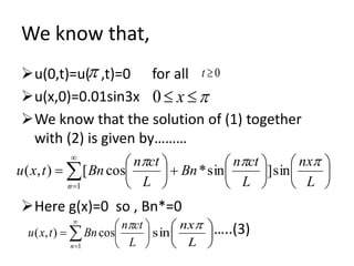 We know that,
u(0,t)=u( ,t)=0 for all
u(x,0)=0.01sin3x
We know that the solution of (1) together
with (2) is given by………
Here g(x)=0 so , Bn*=0
…..(3)
 0t
 x0


















 

 L
nx
L
ctn
Bn
L
ctn
Bntxu
n

sin]sin*cos[),(
1






 

 L
ctn
Bntxu
n

cos),(
1






L
nx
sin
 