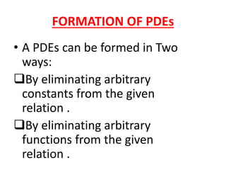 FORMATION OF PDEs
• A PDEs can be formed in Two
ways:
By eliminating arbitrary
constants from the given
relation .
By eliminating arbitrary
functions from the given
relation .
 