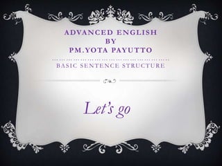 ADVANCED ENGLISH
BY
PM.YOTA PAYUTTO
…………………………………………..
BASIC SE NTE NCE STRUCTURE
Let’s go
 