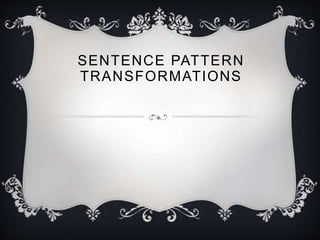SENTENCE PATTERN
TRANSFORMATIONS
 