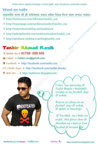w
w
w
.facebook.com
/tanbir.cox
facebook /gmail/skype: -
ইন্টাররনি হরে িংগ্রহীে
 http://techtunes.com.bd/tuner/tanbir_cox
 http://tunerpage.com/archives/author/tanbir_cox
 http://somewhereinblog.net/tanbircox
 http://pchelplinebd.com/archives/author/tanbir_cox
 http://prothom-aloblog.com/blog/tanbir_cox
http://facebook.com/tanbir.cox
http://facebook.com/tanbir.ebooks
http://tanbircox.blogspot.com
Wants More Updated Bangla e-books(pdf): www.facebook.com/tanbir.ebooks
www.tanbircox.blogspot.com
 