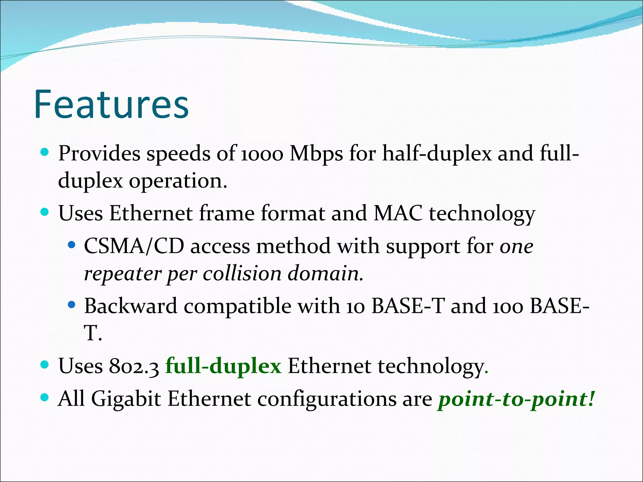 Features Provides speeds of 1000 Mbps for half-duplex and full-duplex operation. Uses Ethernet frame format and MAC technology CSMA/CD access method with support for  one repeater per collision domain. Backward compatible with 10 BASE-T and 100 BASE-T. Uses 802.3  full-duplex   Ethernet technology . All Gigabit Ethernet configurations are  point-to-point! 