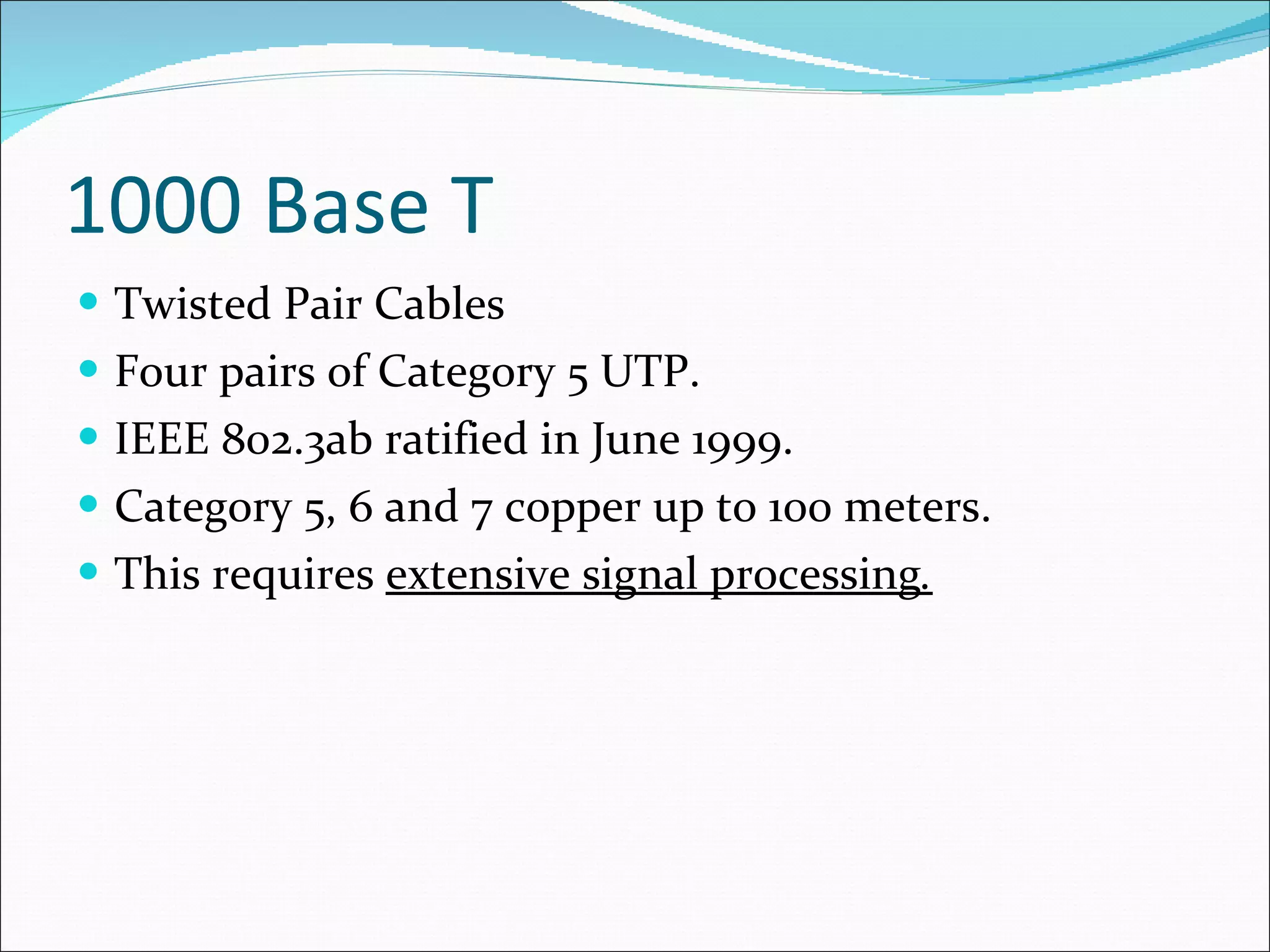 1000 Base T Twisted Pair Cables Four pairs of Category 5 UTP. IEEE 802.3ab ratified in June 1999. Category 5, 6 and 7 copper up to 100 meters. This requires  extensive signal processing . 