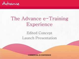 The Advance e-Training
     Experience
      Edited Concept
    Launch Presentation



       COMMERCIAL IN CONFIDENCE
 