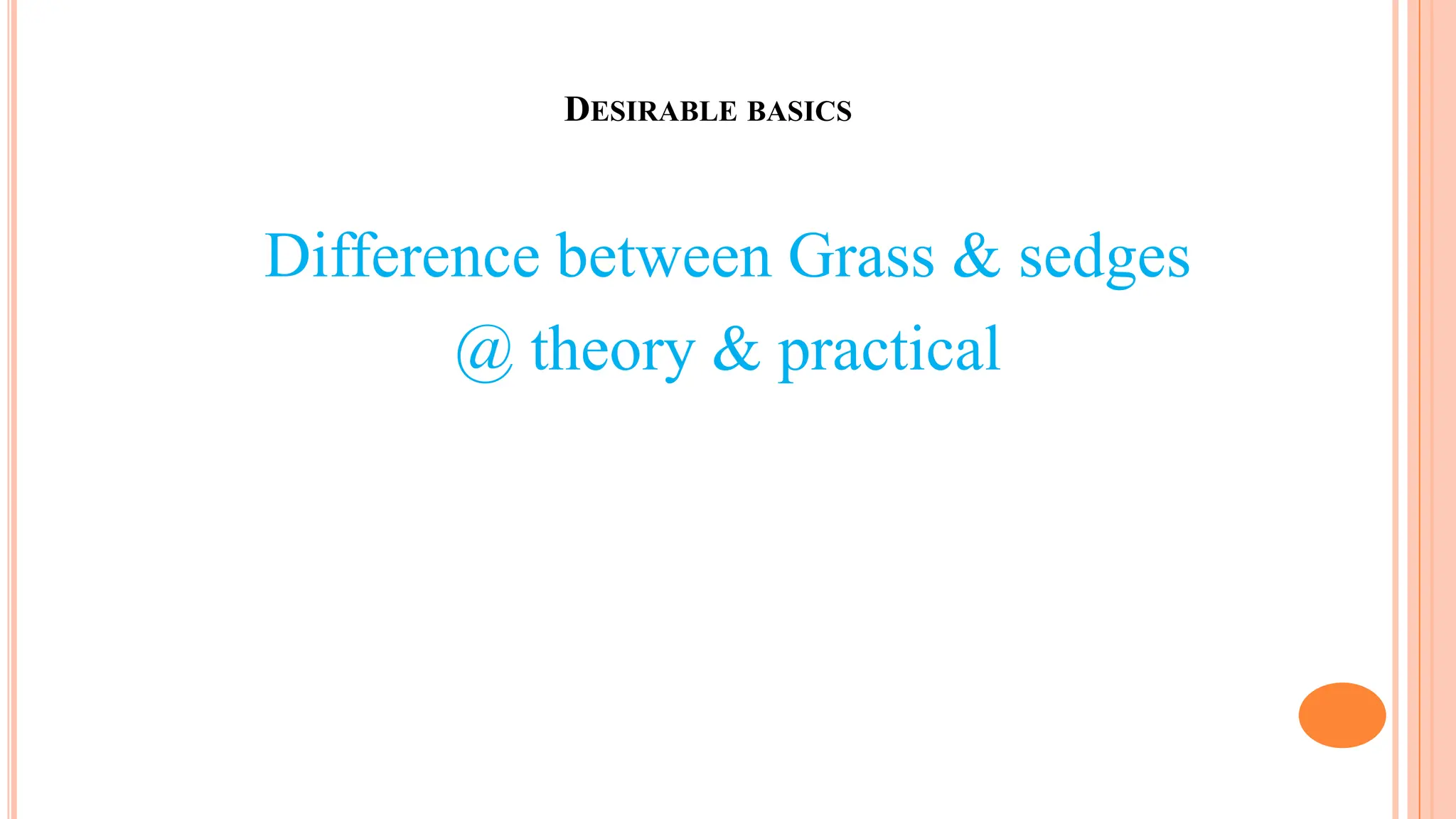 DESIRABLE BASICS
Difference between Grass & sedges
@ theory & practical
 