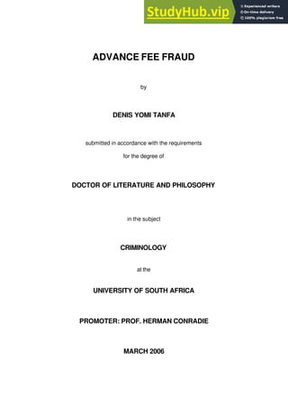 ADVANCE FEE FRAUD
by
DENIS YOMI TANFA
submitted in accordance with the requirements
for the degree of
DOCTOR OF LITERATURE AND PHILOSOPHY
in the subject
CRIMINOLOGY
at the
UNIVERSITY OF SOUTH AFRICA
PROMOTER: PROF. HERMAN CONRADIE
MARCH 2006
 